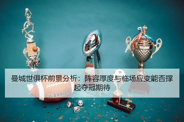 曼城世俱杯前景分析：阵容厚度与临场应变能否撑起夺冠期待